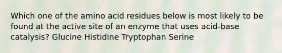 Which one of the amino acid residues below is most likely to be found at the active site of an enzyme that uses acid-base catalysis? Glucine Histidine Tryptophan Serine