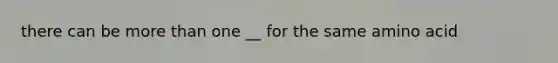 there can be more than one __ for the same amino acid