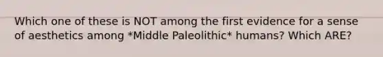 Which one of these is NOT among the first evidence for a sense of aesthetics among *Middle Paleolithic* humans? Which ARE?