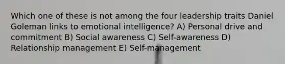 Which one of these is not among the four leadership traits Daniel Goleman links to emotional intelligence? A) Personal drive and commitment B) Social awareness C) Self-awareness D) Relationship management E) Self-management