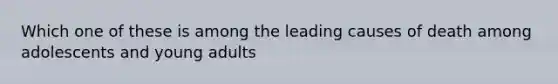 Which one of these is among the leading causes of death among adolescents and young adults