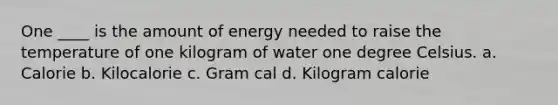 One ____ is the amount of energy needed to raise the temperature of one kilogram of water one degree Celsius. a. Calorie b. Kilocalorie c. Gram cal d. Kilogram calorie