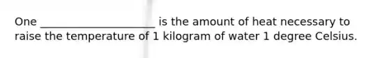 One _____________________ is the amount of heat necessary to raise the temperature of 1 kilogram of water 1 degree Celsius.