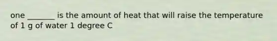 one _______ is the amount of heat that will raise the temperature of 1 g of water 1 degree C