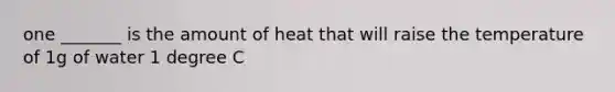 one _______ is the amount of heat that will raise the temperature of 1g of water 1 degree C