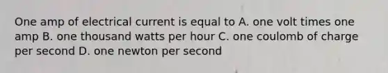 One amp of electrical current is equal to A. one volt times one amp B. one thousand watts per hour C. one coulomb of charge per second D. one newton per second