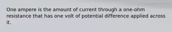 One ampere is the amount of current through a one-ohm resistance that has one volt of potential difference applied across it.