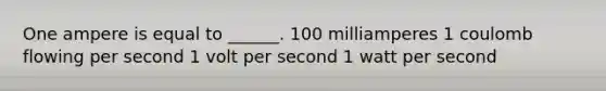 One ampere is equal to ______. 100 milliamperes 1 coulomb flowing per second 1 volt per second 1 watt per second