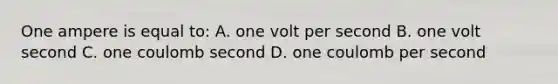 One ampere is equal to: A. one volt per second B. one volt second C. one coulomb second D. one coulomb per second