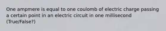 One ampmere is equal to one coulomb of electric charge passing a certain point in an electric circuit in one millisecond (True/False?)