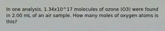 In one analysis, 1.34x10^17 molecules of ozone (O3) were found in 2.00 mL of an air sample. How many moles of oxygen atoms is this?