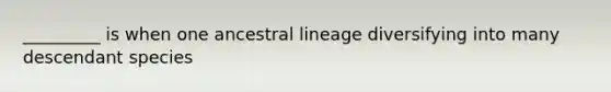 _________ is when one ancestral lineage diversifying into many descendant species