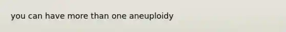 you can have more than one aneuploidy