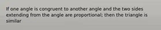 If one angle is congruent to another angle and the two sides extending from the angle are proportional; then the triangle is similar