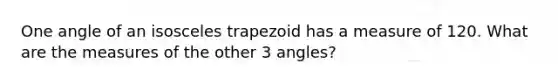 One angle of an isosceles trapezoid has a measure of 120. What are the measures of the other 3 angles?