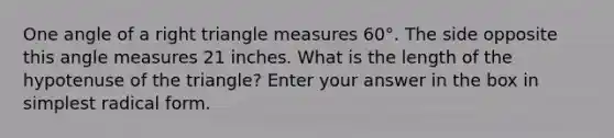 One angle of a right triangle measures 60°. The side opposite this angle measures 21 inches. What is the length of the hypotenuse of the triangle? Enter your answer in the box in simplest radical form.