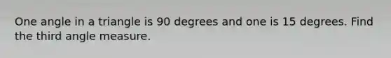 One angle in a triangle is 90 degrees and one is 15 degrees. Find the third angle measure.