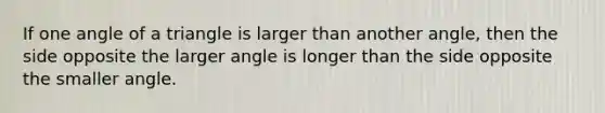 If one angle of a triangle is larger than another angle, then the side opposite the larger angle is longer than the side opposite the smaller angle.