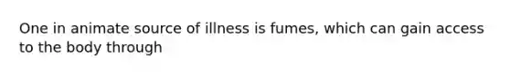 One in animate source of illness is fumes, which can gain access to the body through