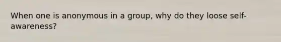 When one is anonymous in a group, why do they loose self-awareness?