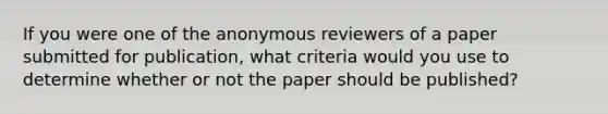 If you were one of the anonymous reviewers of a paper submitted for publication, what criteria would you use to determine whether or not the paper should be published?