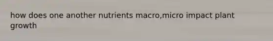 how does one another nutrients macro,micro impact plant growth