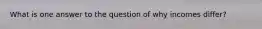 What is one answer to the question of why incomes differ?