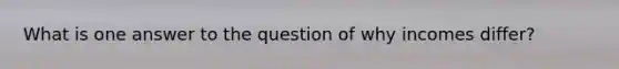 What is one answer to the question of why incomes differ?