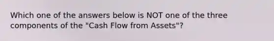 Which one of the answers below is NOT one of the three components of the "Cash Flow from Assets"?