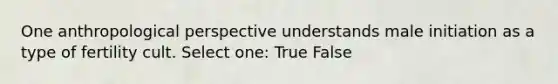 One anthropological perspective understands male initiation as a type of fertility cult. Select one: True False