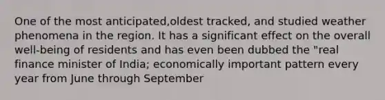 One of the most anticipated,oldest tracked, and studied weather phenomena in the region. It has a significant effect on the overall well-being of residents and has even been dubbed the "real finance minister of India; economically important pattern every year from June through September