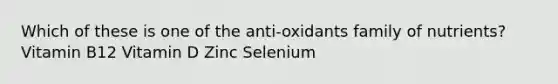 Which of these is one of the anti-oxidants family of nutrients? Vitamin B12 Vitamin D Zinc Selenium