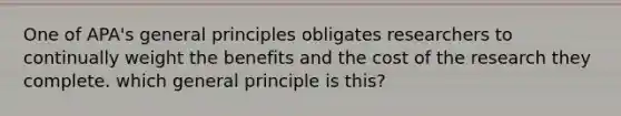 One of APA's general principles obligates researchers to continually weight the benefits and the cost of the research they complete. which general principle is this?