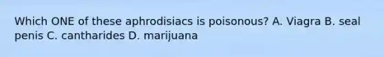 Which ONE of these aphrodisiacs is poisonous? A. Viagra B. seal penis C. cantharides D. marijuana