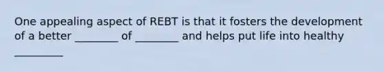 One appealing aspect of REBT is that it fosters the development of a better ________ of ________ and helps put life into healthy _________