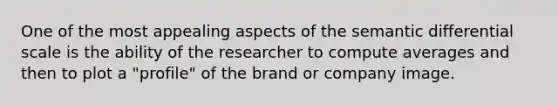 One of the most appealing aspects of the semantic differential scale is the ability of the researcher to compute averages and then to plot a "profile" of the brand or company image.