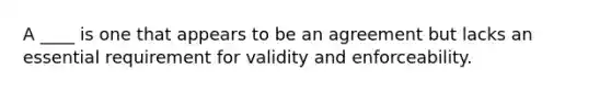 A ____ is one that appears to be an agreement but lacks an essential requirement for validity and enforceability.