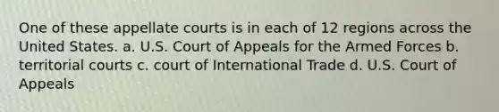 One of these appellate courts is in each of 12 regions across the United States. a. U.S. Court of Appeals for the Armed Forces b. territorial courts c. court of International Trade d. U.S. Court of Appeals