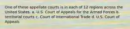 One of these appellate courts is in each of 12 regions across the United States. a. U.S. Court of Appeals for the Armed Forces b. territorial courts c. Court of International Trade d. U.S. Court of Appeals