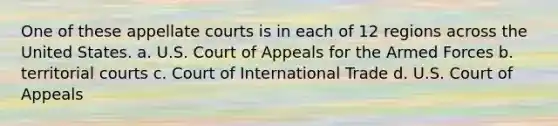 One of these appellate courts is in each of 12 regions across the United States. a. U.S. Court of Appeals for the Armed Forces b. territorial courts c. Court of International Trade d. U.S. Court of Appeals