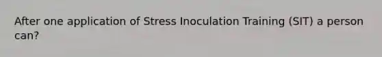 After one application of Stress Inoculation Training (SIT) a person can?