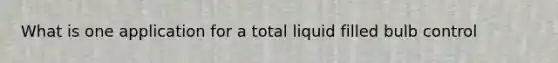 What is one application for a total liquid filled bulb control