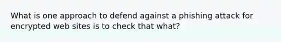 What is one approach to defend against a phishing attack for encrypted web sites is to check that what?