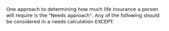 One approach to determining how much life insurance a person will require is the "Needs approach". Any of the following should be considered in a needs calculation EXCEPT: