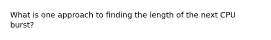 What is one approach to finding the length of the next CPU burst?