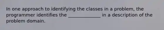 In one approach to identifying the classes in a problem, the programmer identifies the ______________ in a description of the problem domain.