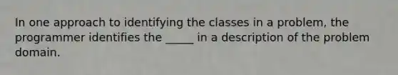 In one approach to identifying the classes in a problem, the programmer identifies the _____ in a description of the problem domain.