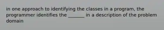 in one approach to identifying the classes in a program, the programmer identifies the _______ in a description of the problem domain