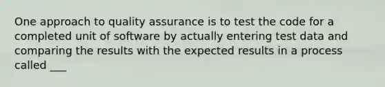 One approach to quality assurance is to test the code for a completed unit of software by actually entering test data and comparing the results with the expected results in a process called ___