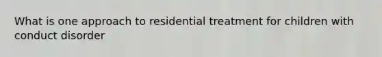 What is one approach to residential treatment for children with conduct disorder